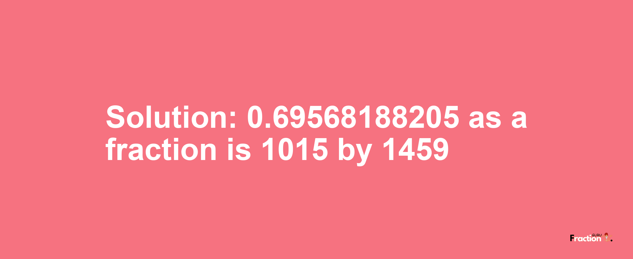 Solution:0.69568188205 as a fraction is 1015/1459